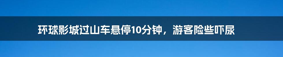 环球影城过山车悬停10分钟，游客险些吓尿