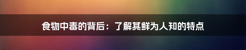 食物中毒的背后：了解其鲜为人知的特点