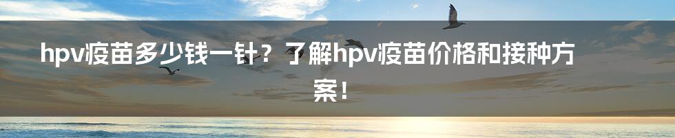 hpv疫苗多少钱一针？了解hpv疫苗价格和接种方案！