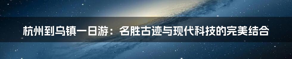 杭州到乌镇一日游：名胜古迹与现代科技的完美结合