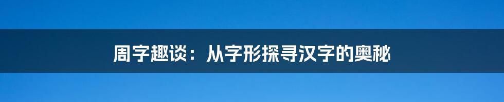 周字趣谈：从字形探寻汉字的奥秘