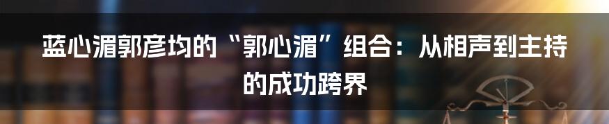 蓝心湄郭彦均的“郭心湄”组合：从相声到主持的成功跨界