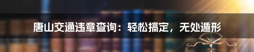 唐山交通违章查询：轻松搞定，无处遁形