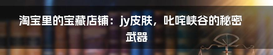 淘宝里的宝藏店铺：jy皮肤，叱咤峡谷的秘密武器