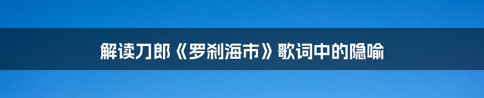 解读刀郎《罗刹海市》歌词中的隐喻