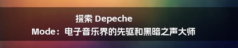 探索 Depeche Mode：电子音乐界的先驱和黑暗之声大师