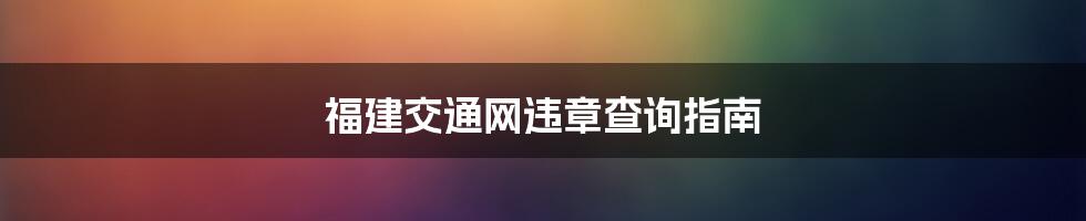 福建交通网违章查询指南