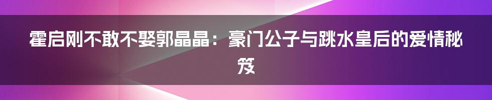 霍启刚不敢不娶郭晶晶：豪门公子与跳水皇后的爱情秘笈