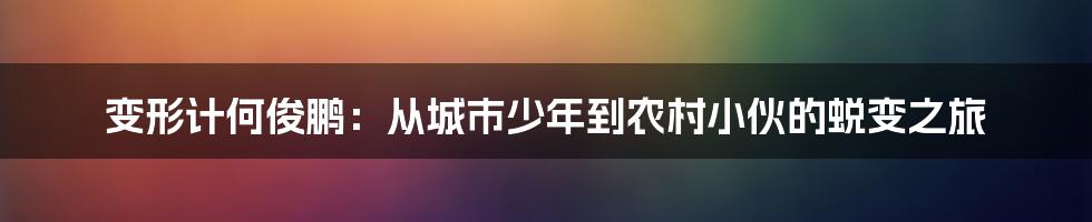 变形计何俊鹏：从城市少年到农村小伙的蜕变之旅