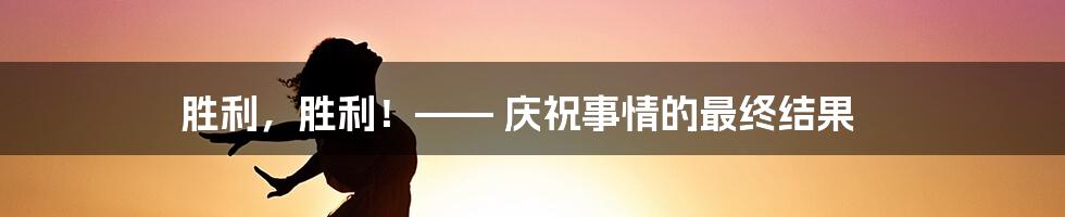 胜利，胜利！—— 庆祝事情的最终结果