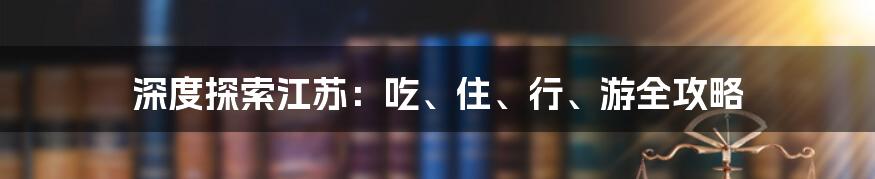 深度探索江苏：吃、住、行、游全攻略