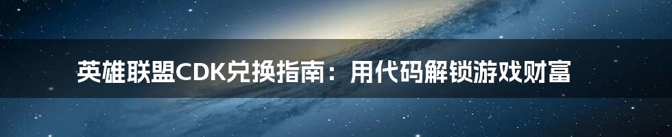 英雄联盟CDK兑换指南：用代码解锁游戏财富