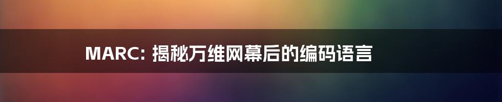 MARC: 揭秘万维网幕后的编码语言