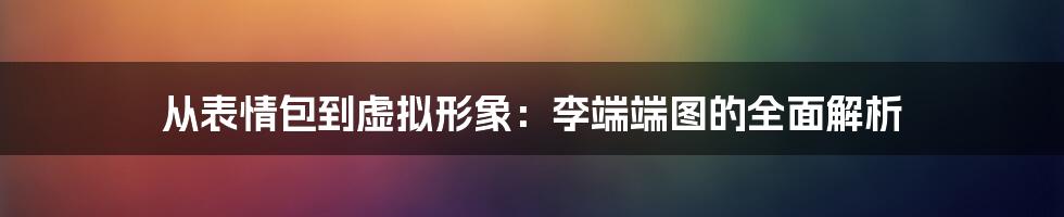 从表情包到虚拟形象：李端端图的全面解析