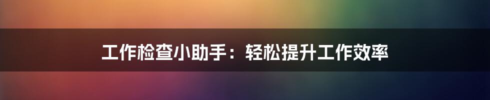 工作检查小助手：轻松提升工作效率