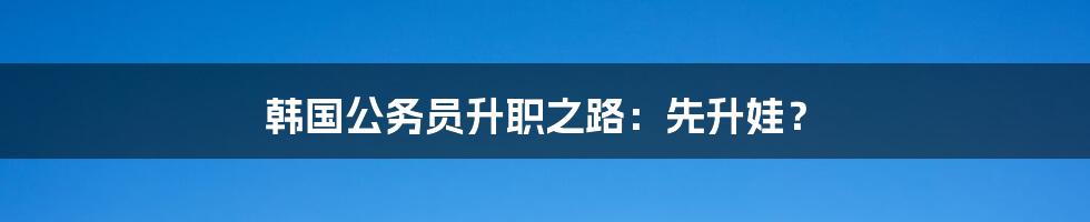 韩国公务员升职之路：先升娃？