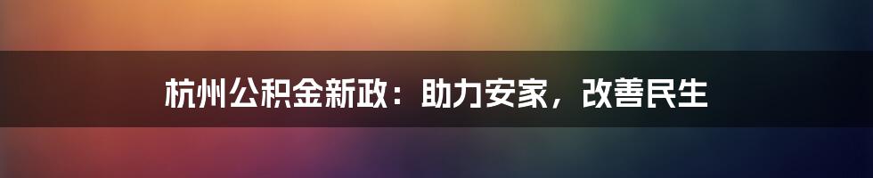 杭州公积金新政：助力安家，改善民生