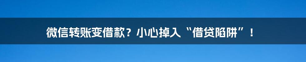 微信转账变借款？小心掉入“借贷陷阱”！