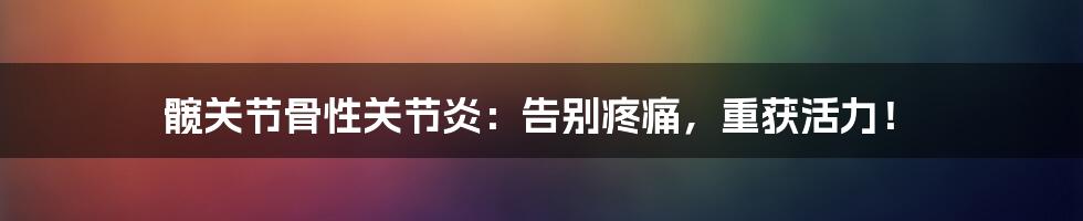 髋关节骨性关节炎：告别疼痛，重获活力！