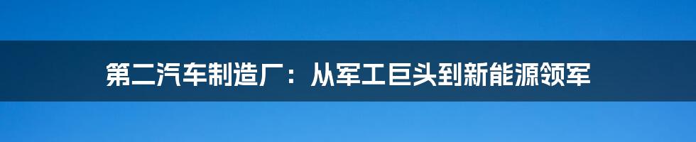 第二汽车制造厂：从军工巨头到新能源领军