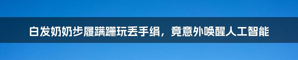 白发奶奶步履蹒跚玩丢手绢，竟意外唤醒人工智能