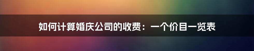 如何计算婚庆公司的收费：一个价目一览表