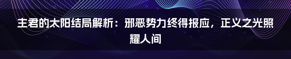 主君的太阳结局解析：邪恶势力终得报应，正义之光照耀人间