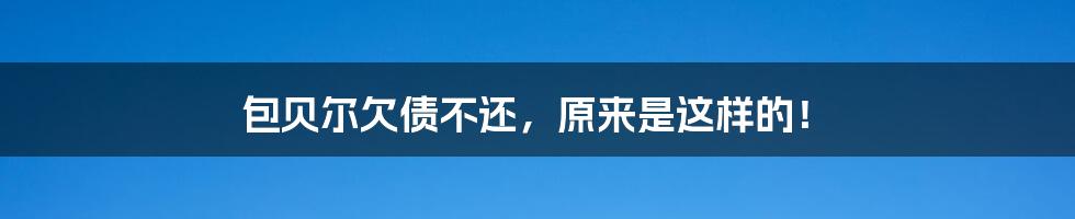 包贝尔欠债不还，原来是这样的！