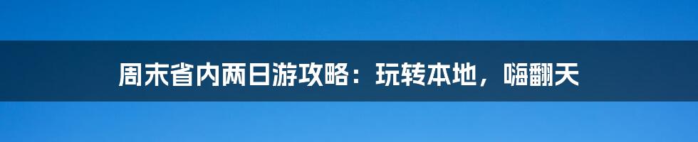 周末省内两日游攻略：玩转本地，嗨翻天