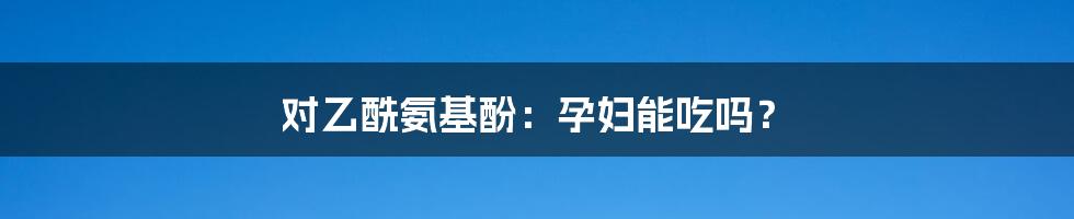 对乙酰氨基酚：孕妇能吃吗？