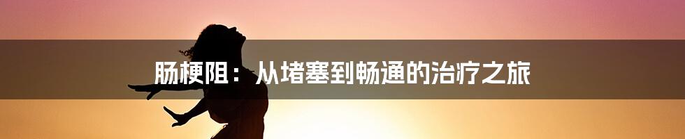 肠梗阻：从堵塞到畅通的治疗之旅