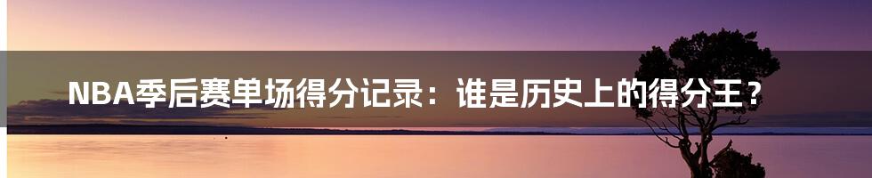 NBA季后赛单场得分记录：谁是历史上的得分王？