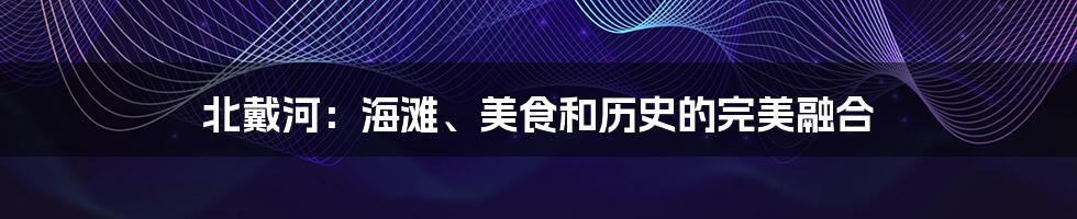 北戴河：海滩、美食和历史的完美融合