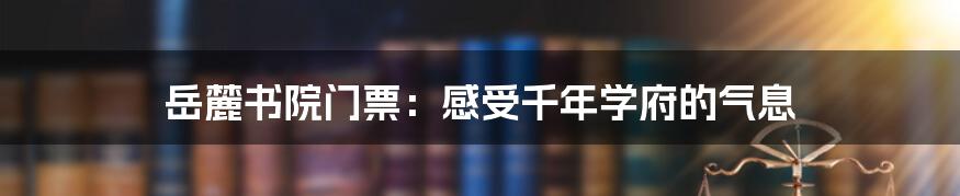 岳麓书院门票：感受千年学府的气息