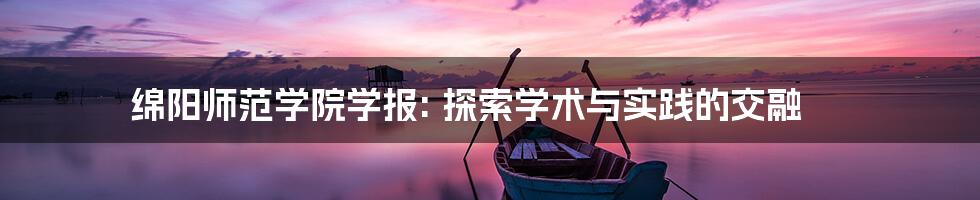 绵阳师范学院学报: 探索学术与实践的交融