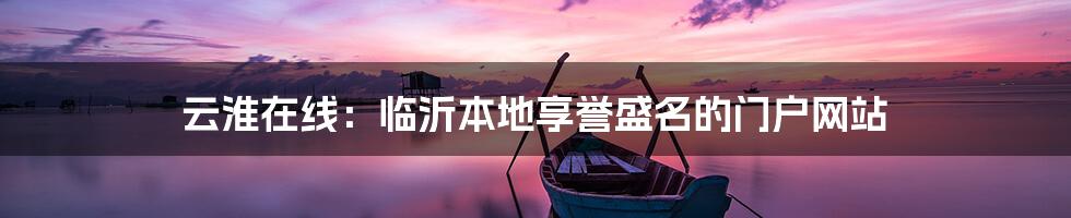 云淮在线：临沂本地享誉盛名的门户网站