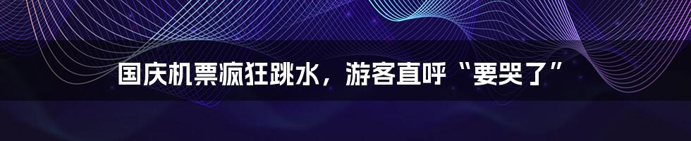 国庆机票疯狂跳水，游客直呼“要哭了”