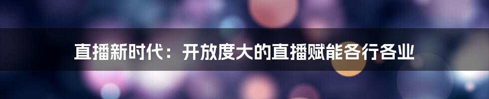 直播新时代：开放度大的直播赋能各行各业