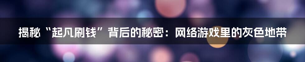 揭秘“起凡刷钱”背后的秘密：网络游戏里的灰色地带