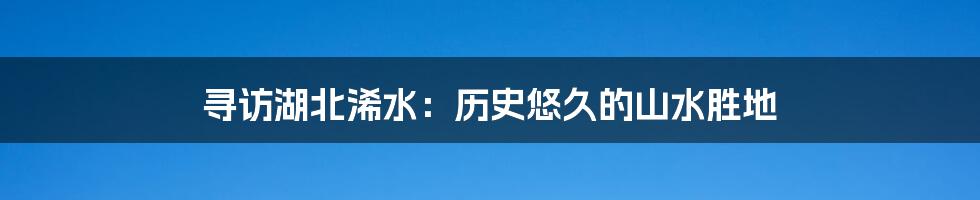 寻访湖北浠水：历史悠久的山水胜地