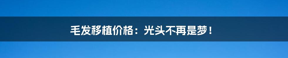 毛发移植价格：光头不再是梦！