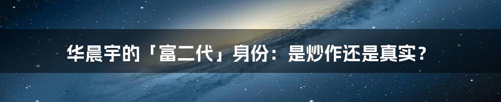 华晨宇的「富二代」身份：是炒作还是真实？