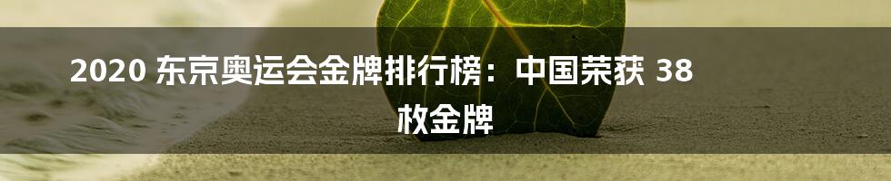 2020 东京奥运会金牌排行榜：中国荣获 38 枚金牌