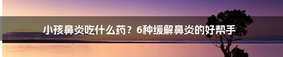 小孩鼻炎吃什么药？6种缓解鼻炎的好帮手