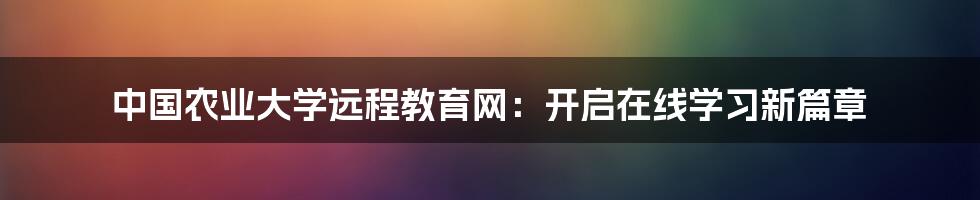 中国农业大学远程教育网：开启在线学习新篇章