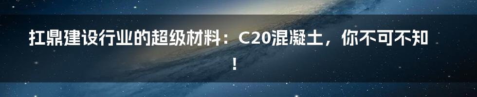 扛鼎建设行业的超级材料：C20混凝土，你不可不知！