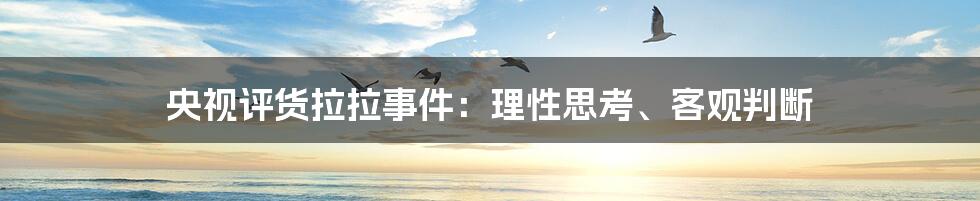 央视评货拉拉事件：理性思考、客观判断