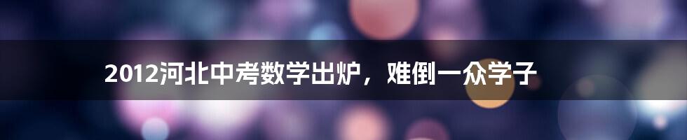 2012河北中考数学出炉，难倒一众学子