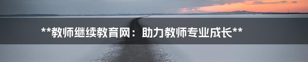 **教师继续教育网：助力教师专业成长**