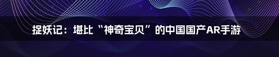 捉妖记：堪比“神奇宝贝”的中国国产AR手游